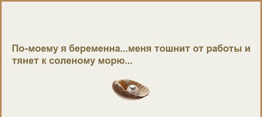 По моему я беременна меня тошнит от работы и тянет на соленое море 74