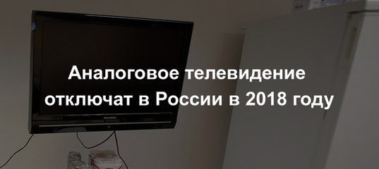 Аналоговое телевидение 2018 будет отключено в России. Последние новости Аналоговое телевидение 2018 будет отключено в России. Последние новости