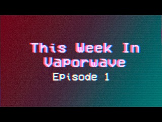 This week in Vaporwave - Episode One