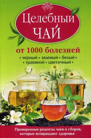 Целебный чай от 1000 болезней. Проверенные рецепты чаев и сборов, которые возвращают здоровье.