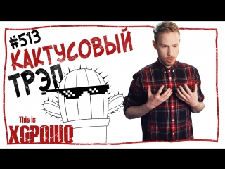 This is Хорошо - Кактусовый трэп. #513