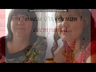 «МОЕЙ СЕСТРЁНКЕ.» под музыку С Днём рождения))) - С днем рожденья, дорогая моя. Я тебя люблю!!!ты мне как сестра:*хх