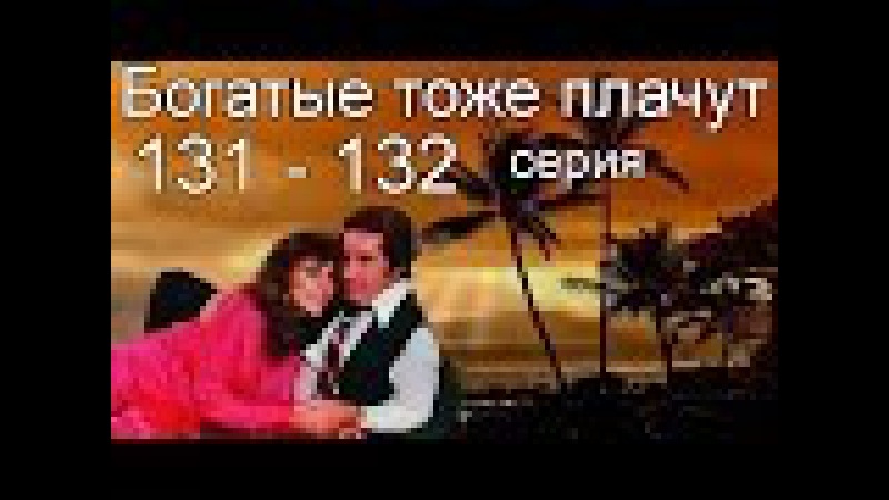 Богатые тоже плачут 131, 132 серия