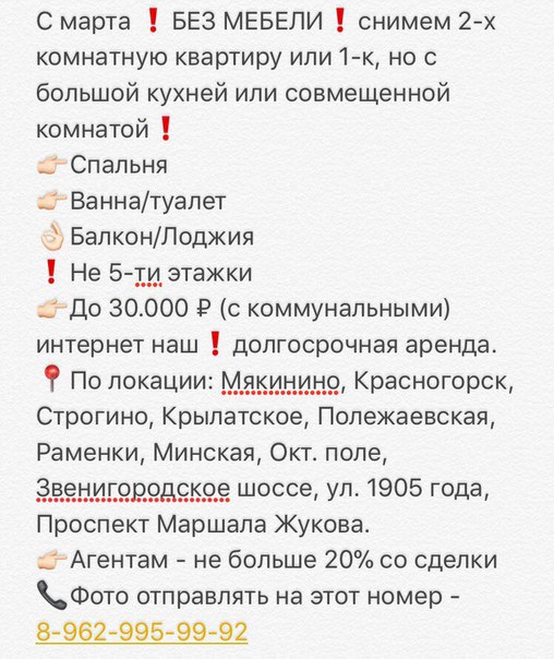 С марта БЕЗ МЕБЕЛИснимем 2-х комнатную квартиру или 1-к, но с большой кухней или совмещенной комнатой <br>Спальня <br>Ванна/туалет <br>Балкон/Лоджия <br>Не 5-ти этажки <br>До 30.000 (с коммунальными) интернет нашдолгосрочная аренда. <br>По локации: #Мякинино, #Красногорск, #Строгино, #Крылатское, #Полежаевская, #Раменки, #Минская, Окт. поле, #Звенигородскоешоссе, ул. 1905 года, #ПроспектМаршалаЖукова <br>Агентам - не больше 20% со сделки <br>Фото отправлять на этот номер - 8-962-995-99-92 <br>#Аренда #Сдам #Квартира #Недвижимость #Сдать #Риелтор #БезМебели #Москва - фото Фото: С марта БЕЗ МЕБЕЛИснимем 2-х комнатную квартиру или 1-к, но с большой кухней или совмещенной комнатой <br>Спальня <br>Ванна/туалет <br>Балкон/Лоджия <br>Не 5-ти этажки <br>До 30.000 (с коммунальными) интернет нашдолгосрочная аренда. <br>По локации: #Мякинино, #Красногорск, #Строгино, #Крылатское, #Полежаевская, #Раменки, #Минская, Окт. поле, #Звенигородскоешоссе, ул. 1905 года, #ПроспектМаршалаЖукова <br>Агентам - не больше 20% со сделки <br>Фото отправлять на этот номер - 8-962-995-99-92 <br>#Аренда #Сдам #Квартира #Недвижимость #Сдать #Риелтор #БезМебели #Москва