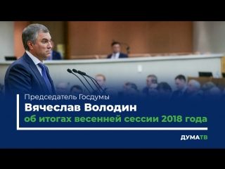 Председатель Госдумы Вячеслав Володин об итогах весенней сессии 2018 года
