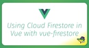 Using Cloud Firestore in Vue with vue-firestore