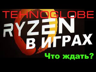 RYZEN в играх. Чего ожидать?