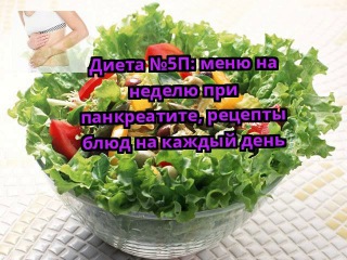 Диета №5П: меню на неделю при панкреатите, рецепты блюд на каждый день