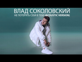 Влад Соколовский - Не потерять себя в тебе (acoustic version)