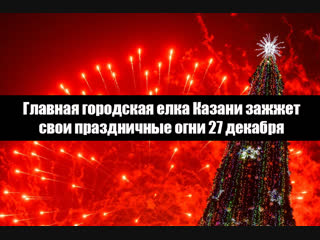 Главная городская елка Казани зажжет свои праздничные огни 27 декабря