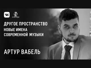Артур Вабель. Новые имена современной академической музыки