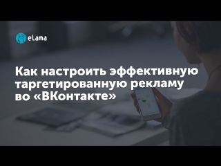 eLama: Как настроить эффективную таргетированную рекламу во «ВКонтакте». Практика от 28.06.18