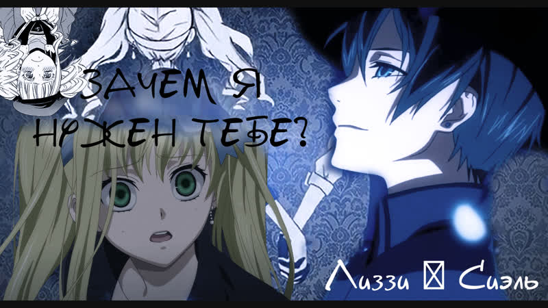 Лиззи ✘ Сиэль ♚ЗАЧЕМ Я НУЖЕН ТЕБЕ♛