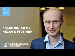 Какой вклад мы несем в этот мир. Олег Гадецкий
