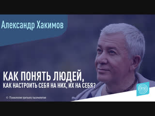 Как понять людей, как настроить себя на них, их на себя? Александр Хакимов