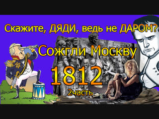 Скажите, ДЯДИ, ведь не ДАРОМ? Сожгли Москву. 1812. 2часть