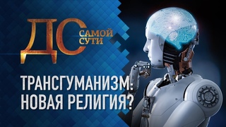 ДО САМОЙ СУТИ. ТРАНСГУМАНИЗМ: НОВАЯ РЕЛИГИЯ?