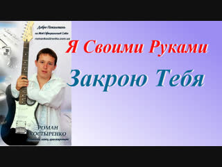 ◄♥►Я СВОИМИ РУКАМИ ЗАКРОЮ ТЕБЯ◄♥► Роман Костыренко