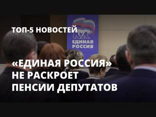 «Единая Россия» не раскроет размер пенсий депутатов. Топ-5 новостей