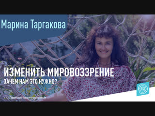 Почему нам нужно изменить свое мировоззрение? Марина Таргакова